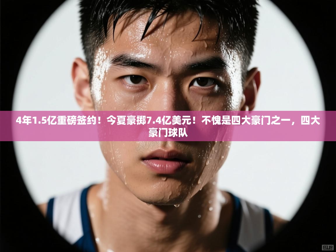 4年1.5亿重磅签约!今夏豪掷7.4亿美元!不愧是四大豪门之一,四大豪门球队