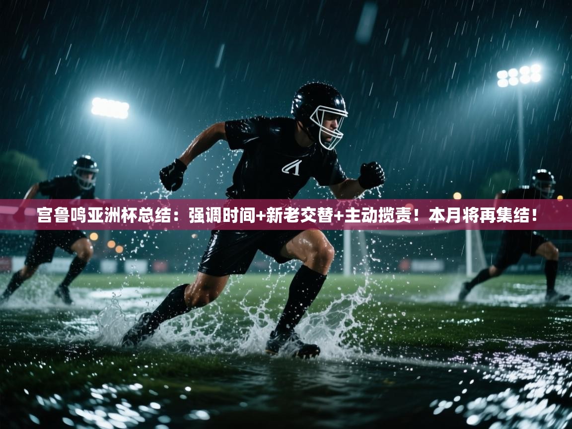 宫鲁鸣亚洲杯总结：强调时间+新老交替+主动揽责！本月将再集结！