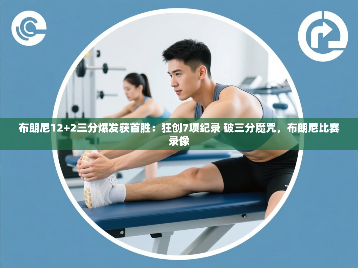 布朗尼12+2三分爆发获首胜：狂创7项纪录 破三分魔咒，布朗尼比赛录像