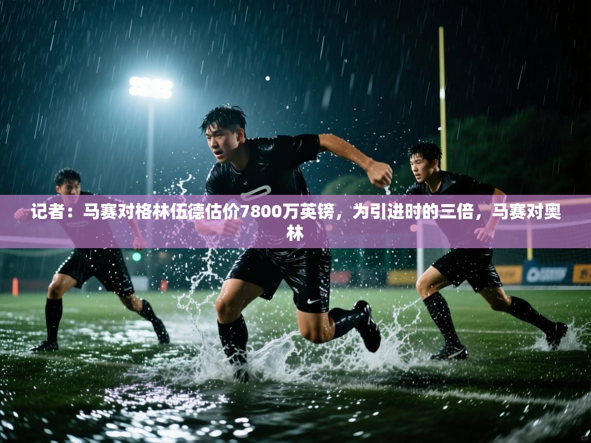 记者：马赛对格林伍德估价7800万英镑，为引进时的三倍，马赛对奥林