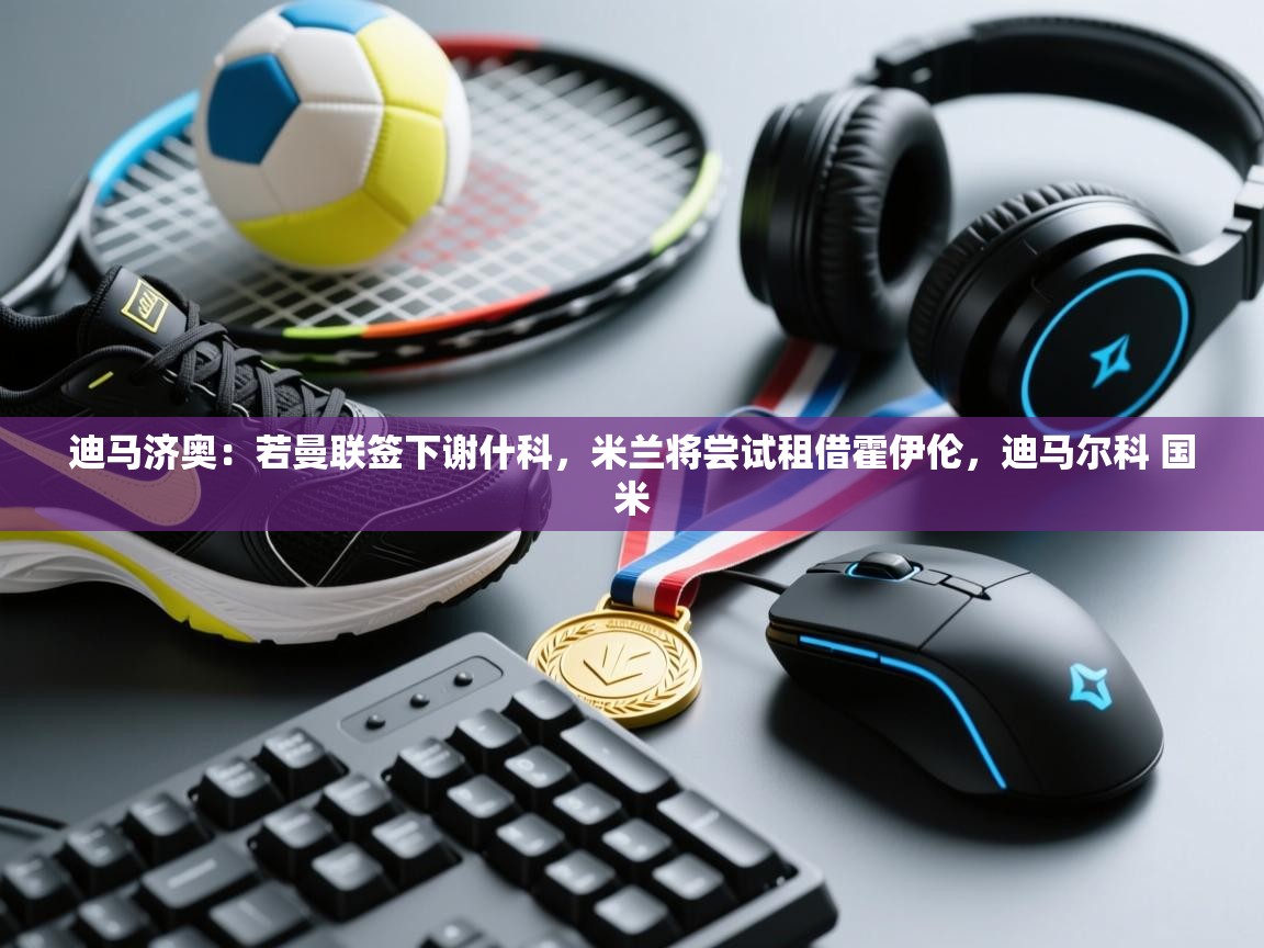 迪马济奥：若曼联签下谢什科，米兰将尝试租借霍伊伦，迪马尔科 国米