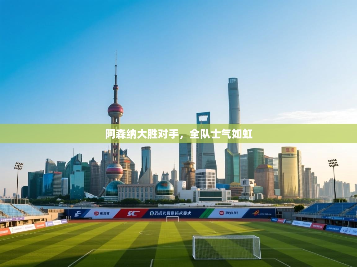 阿森纳大胜对手，全队士气如虹